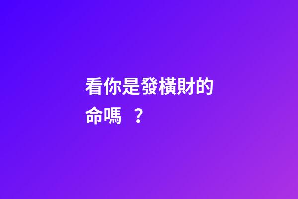 看你是發橫財的命嗎？